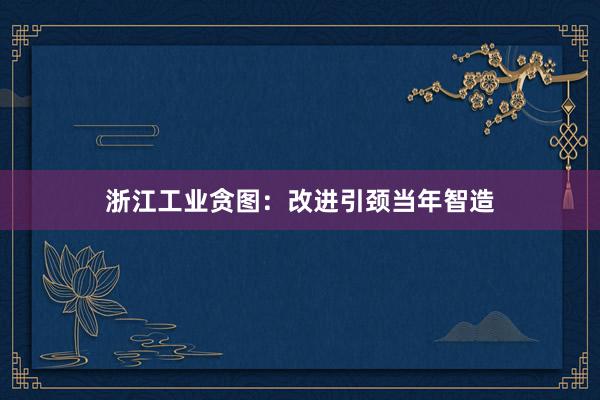 浙江工业贪图:改进引颈当年智造