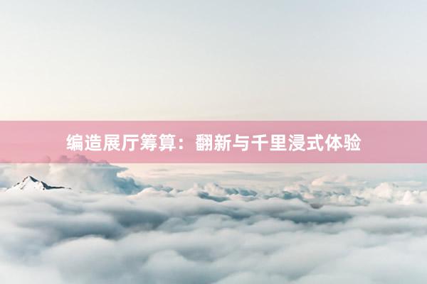 编造展厅筹算:翻新与千里浸式体验