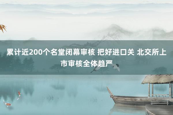 累计近200个名堂闭幕审核 把好进口关 北交所上市审核全体趋严