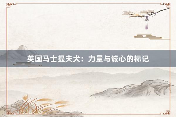 英国马士提夫犬：力量与诚心的标记